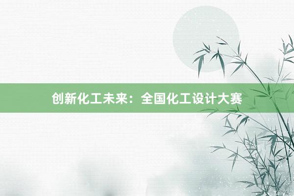 创新化工未来：全国化工设计大赛